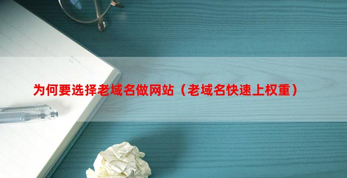 为何要选择老域名做网站（老域名快速上权重）