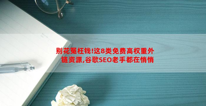 别花冤枉钱!这8类免费高权重外链资源,谷歌SEO老手都在悄悄用