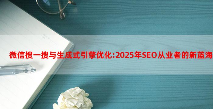 微信搜一搜与生成式引擎优化:2025年SEO从业者的新蓝海