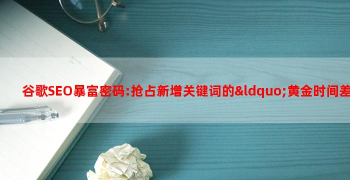 谷歌SEO暴富密码:抢占新增关键词的“黄金时间差”!