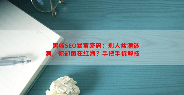 黑帽SEO暴富密码：别人盆满钵满，你却困在红海？手把手拆解技术与变现差在哪！